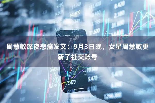 周慧敏深夜悲痛发文：9月3日晚，女星周慧敏更新了社交账号
