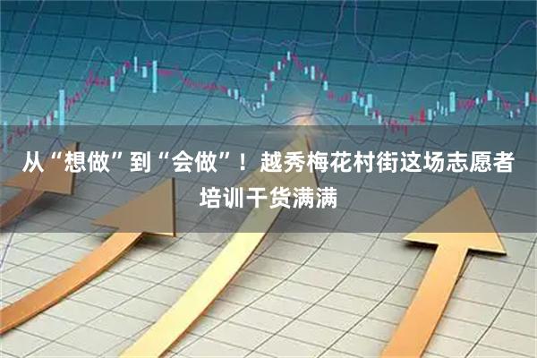 从“想做”到“会做”！越秀梅花村街这场志愿者培训干货满满