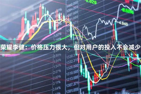 荣耀李健：价格压力很大，但对用户的投入不会减少