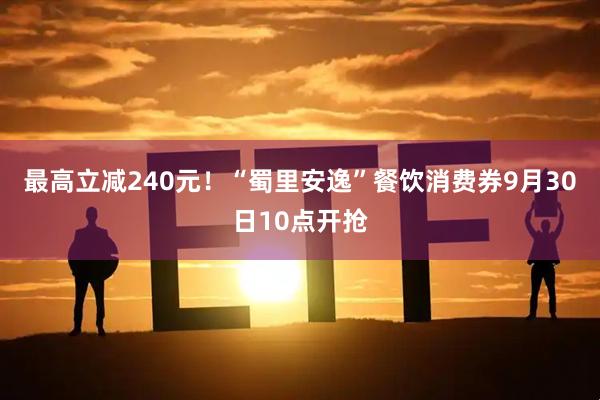 最高立减240元！“蜀里安逸”餐饮消费券9月30日10点开抢
