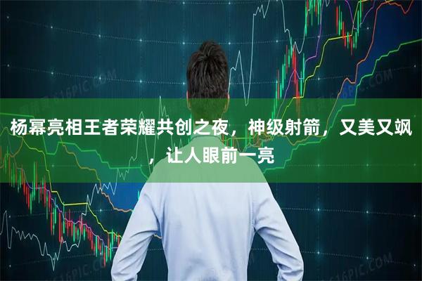 杨幂亮相王者荣耀共创之夜,神级射箭,又美又飒,让人眼前一亮